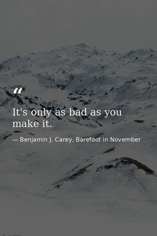 It's only as bad as you make it. — Benjamin J. Carey, Barefoot in November