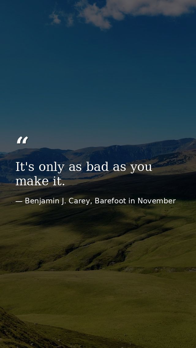 It's only as bad as you make it. — Benjamin J. Carey, Barefoot in November