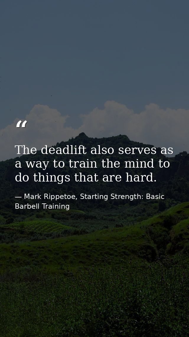 The deadlift also serves as a way to train the mind to do things that are hard. — Mark Rippetoe, Starting Strength: Basic Barbell Training