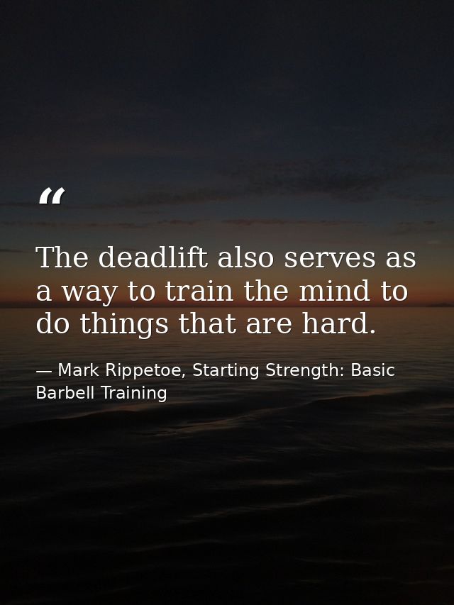 The deadlift also serves as a way to train the mind to do things that are hard. — Mark Rippetoe, Starting Strength: Basic Barbell Training