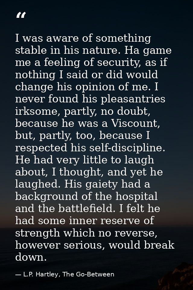 I was aware of something stable in his nature. Ha game me a feeling of security, as if nothing I said or did would chang — L.P. Hartley, The Go-Between
