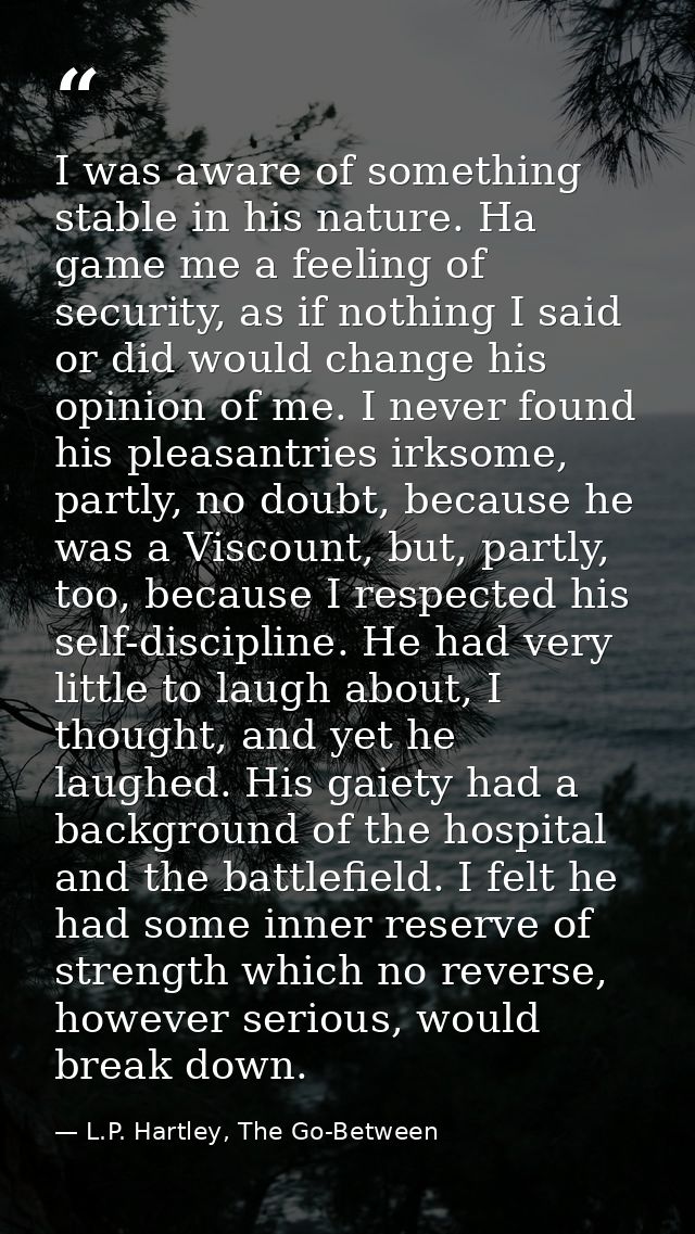 I was aware of something stable in his nature. Ha game me a feeling of security, as if nothing I said or did would chang — L.P. Hartley, The Go-Between