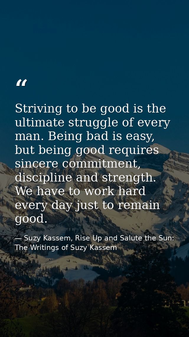 Striving to be good is the ultimate struggle of every man. Being bad is easy, but being good requires sincere commitment — Suzy Kassem, Rise Up and Salute the Sun: The Writings of Suzy Kassem