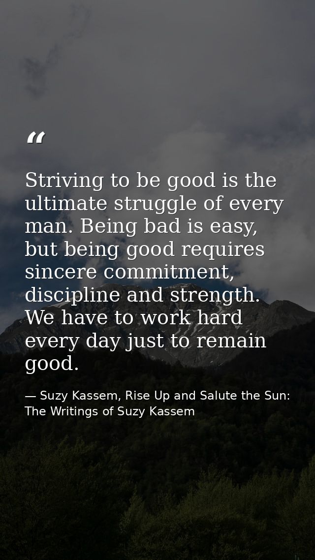 Striving to be good is the ultimate struggle of every man. Being bad is easy, but being good requires sincere commitment — Suzy Kassem, Rise Up and Salute the Sun: The Writings of Suzy Kassem