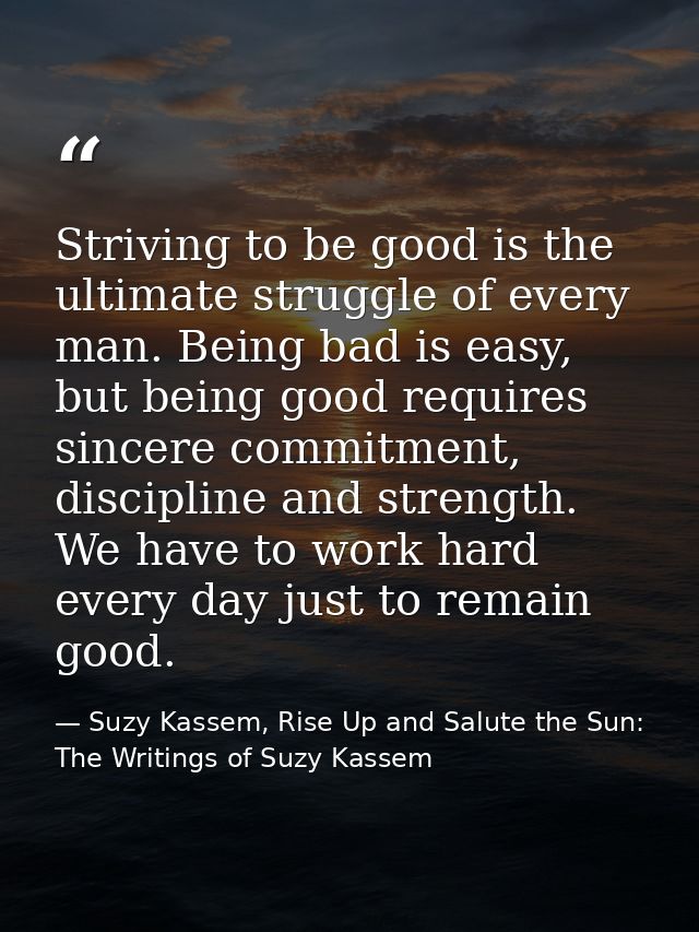 Striving to be good is the ultimate struggle of every man. Being bad is easy, but being good requires sincere commitment — Suzy Kassem, Rise Up and Salute the Sun: The Writings of Suzy Kassem