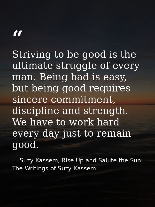 Striving to be good is the ultimate struggle of every man. Being bad is easy, but being good requires sincere commitment — Suzy Kassem, Rise Up and Salute the Sun: The Writings of Suzy Kassem