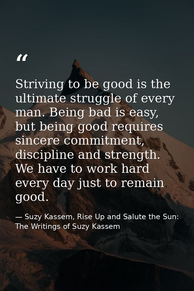 Striving to be good is the ultimate struggle of every man. Being bad is easy, but being good requires sincere commitment — Suzy Kassem, Rise Up and Salute the Sun: The Writings of Suzy Kassem