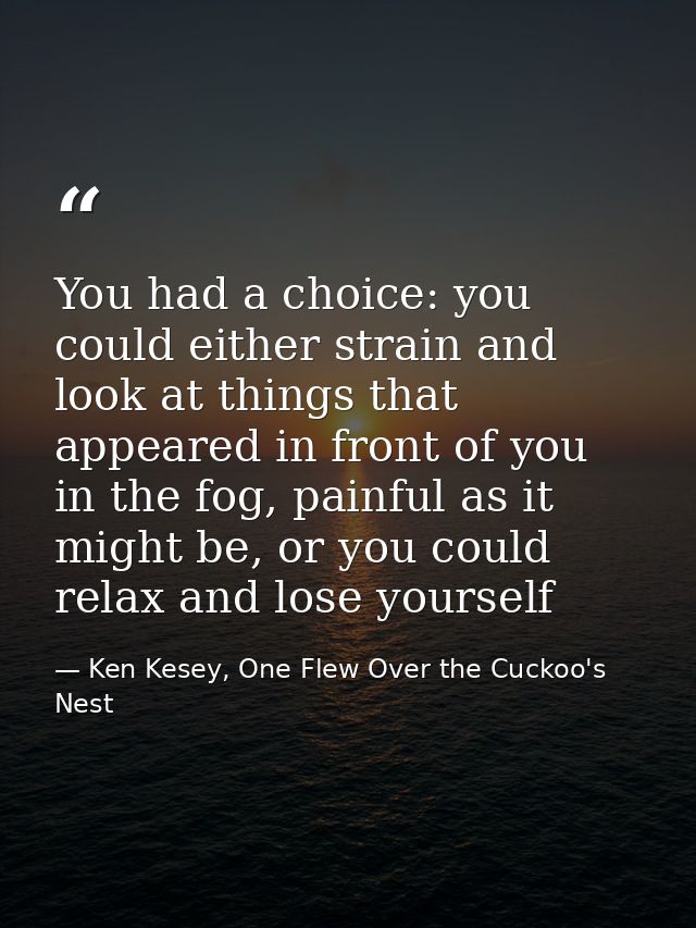 You had a choice: you could either strain and look at things that appeared in front of you in the fog, painful as it mig — Ken Kesey, One Flew Over the Cuckoo's Nest