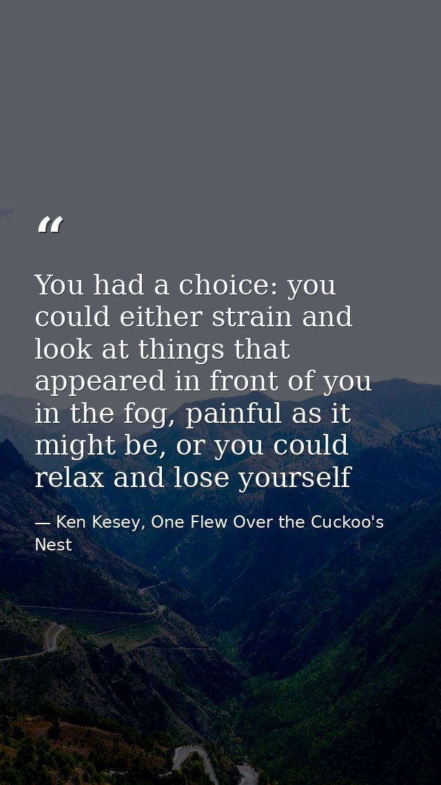 You had a choice: you could either strain and look at things that appeared in front of you in the fog, painful as it mig — Ken Kesey, One Flew Over the Cuckoo's Nest