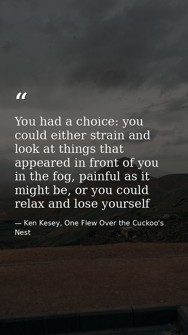 You had a choice: you could either strain and look at things that appeared in front of you in the fog, painful as it mig — Ken Kesey, One Flew Over the Cuckoo's Nest