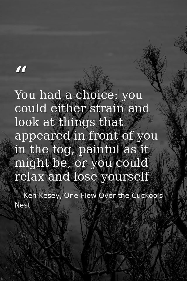 You had a choice: you could either strain and look at things that appeared in front of you in the fog, painful as it mig — Ken Kesey, One Flew Over the Cuckoo's Nest