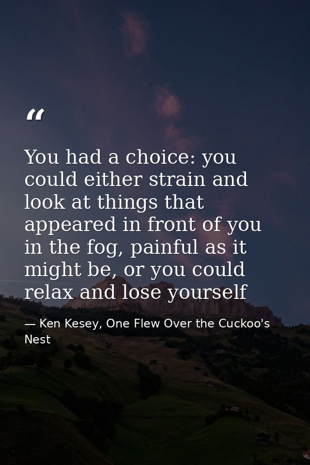 You had a choice: you could either strain and look at things that appeared in front of you in the fog, painful as it mig — Ken Kesey, One Flew Over the Cuckoo's Nest