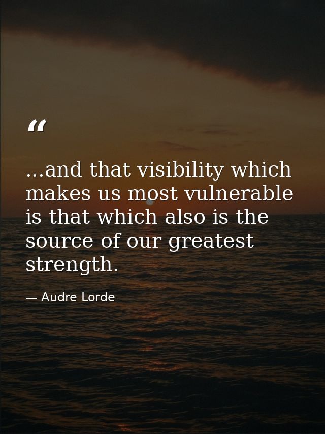 ...and that visibility which makes us most vulnerable is that which also is the source of our greatest strength. — Audre Lorde