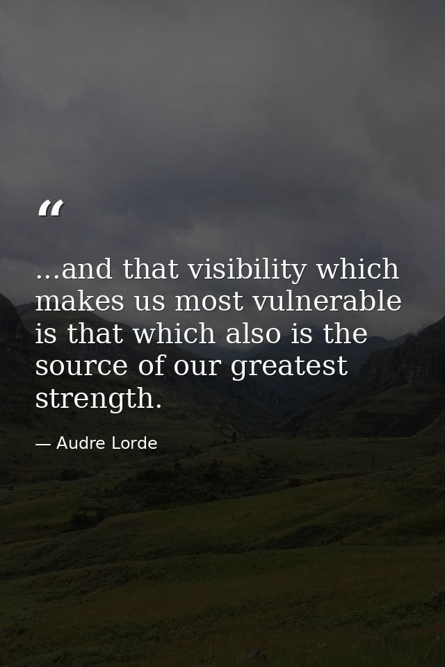 ...and that visibility which makes us most vulnerable is that which also is the source of our greatest strength. — Audre Lorde