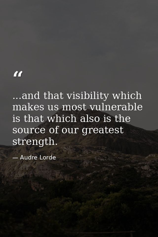...and that visibility which makes us most vulnerable is that which also is the source of our greatest strength. — Audre Lorde