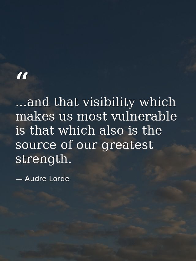 ...and that visibility which makes us most vulnerable is that which also is the source of our greatest strength. — Audre Lorde