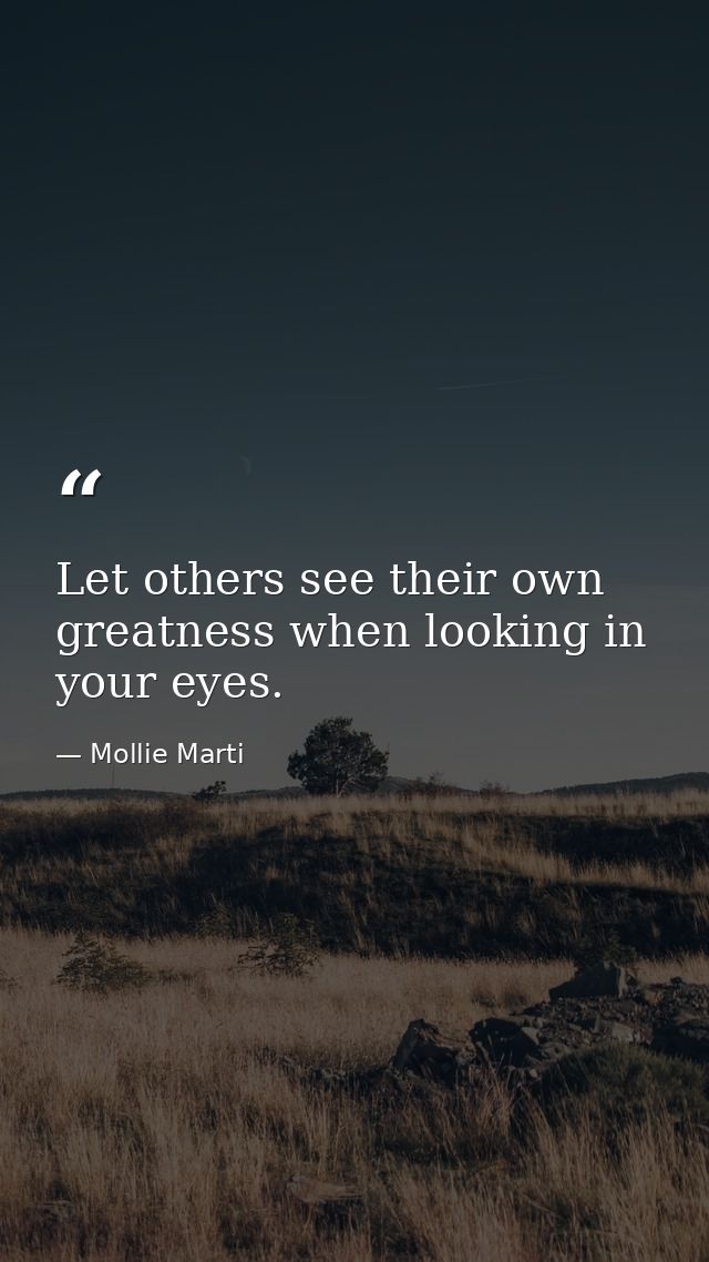 Let others see their own greatness when looking in your eyes. — Mollie Marti