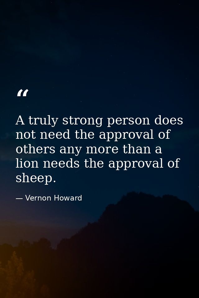 A truly strong person does not need the approval of others any more than a lion needs the approval of sheep. — Vernon Howard