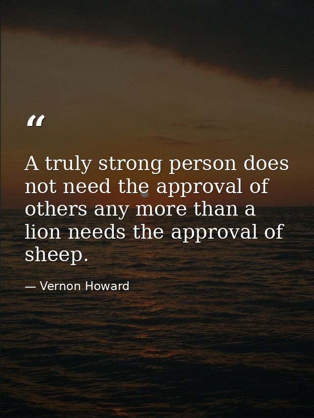 A truly strong person does not need the approval of others any more than a lion needs the approval of sheep. — Vernon Howard