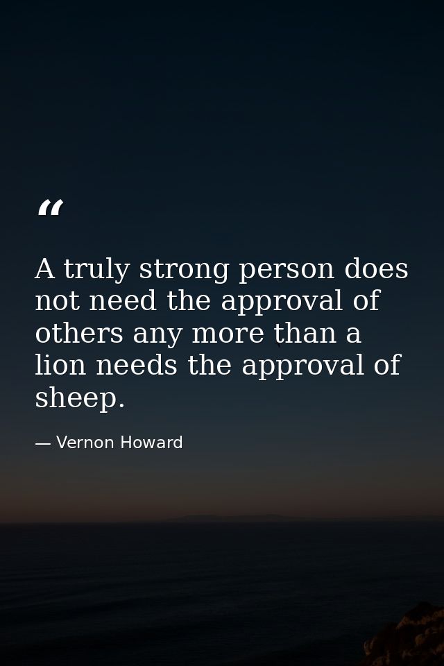 A truly strong person does not need the approval of others any more than a lion needs the approval of sheep. — Vernon Howard