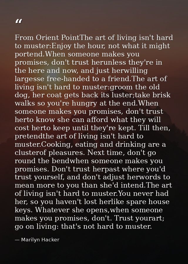From Orient PointThe art of living isn't hard to muster:Enjoy the hour, not what it might portend.When someone makes you — Marilyn Hacker