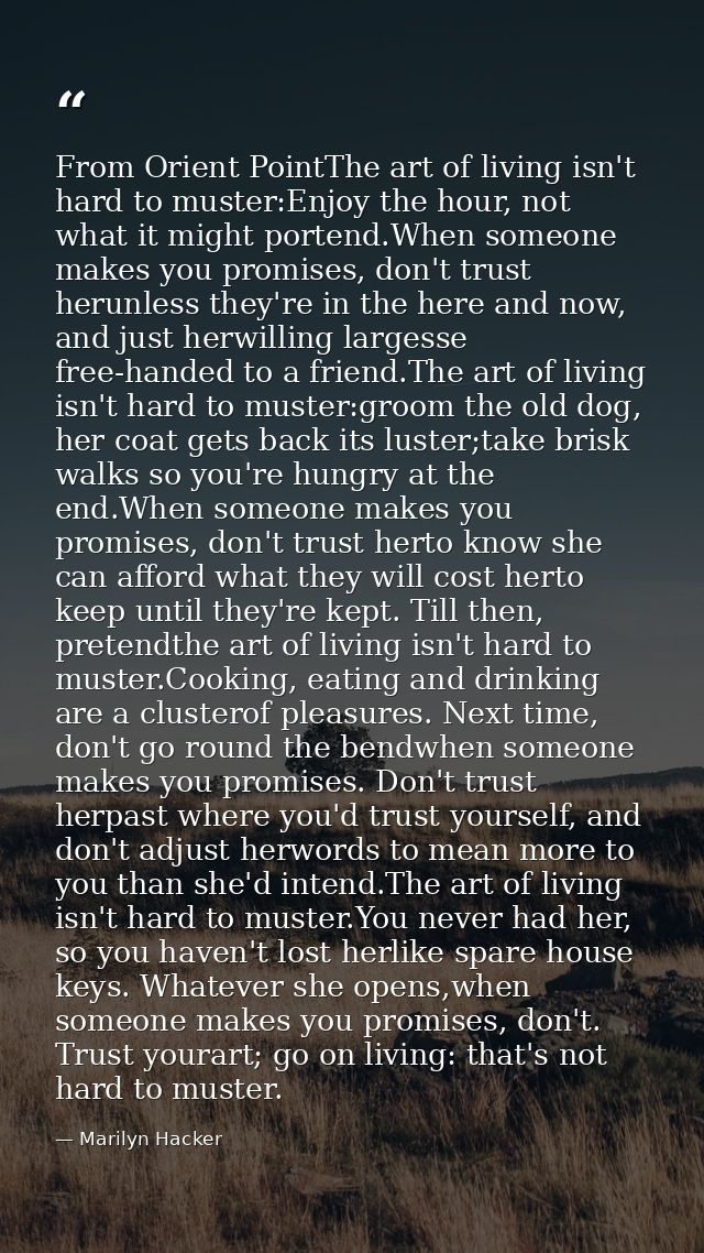 From Orient PointThe art of living isn't hard to muster:Enjoy the hour, not what it might portend.When someone makes you — Marilyn Hacker