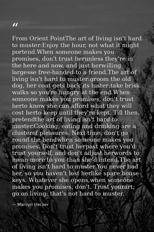 From Orient PointThe art of living isn't hard to muster:Enjoy the hour, not what it might portend.When someone makes you — Marilyn Hacker