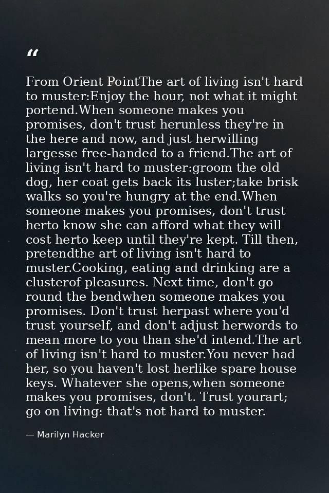 From Orient PointThe art of living isn't hard to muster:Enjoy the hour, not what it might portend.When someone makes you — Marilyn Hacker