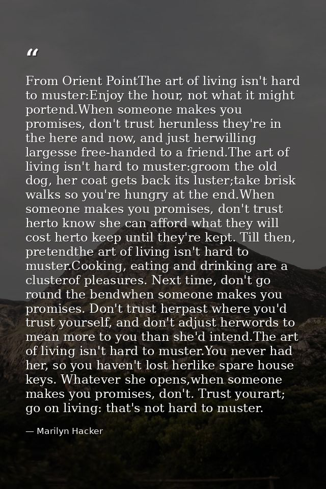 From Orient PointThe art of living isn't hard to muster:Enjoy the hour, not what it might portend.When someone makes you — Marilyn Hacker