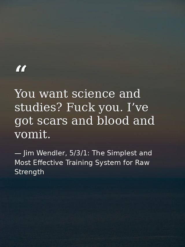 You want science and studies? Fuck you. I’ve got scars and blood and vomit. — Jim Wendler, 5/3/1: The Simplest and Most Effective Training System for Raw Strength