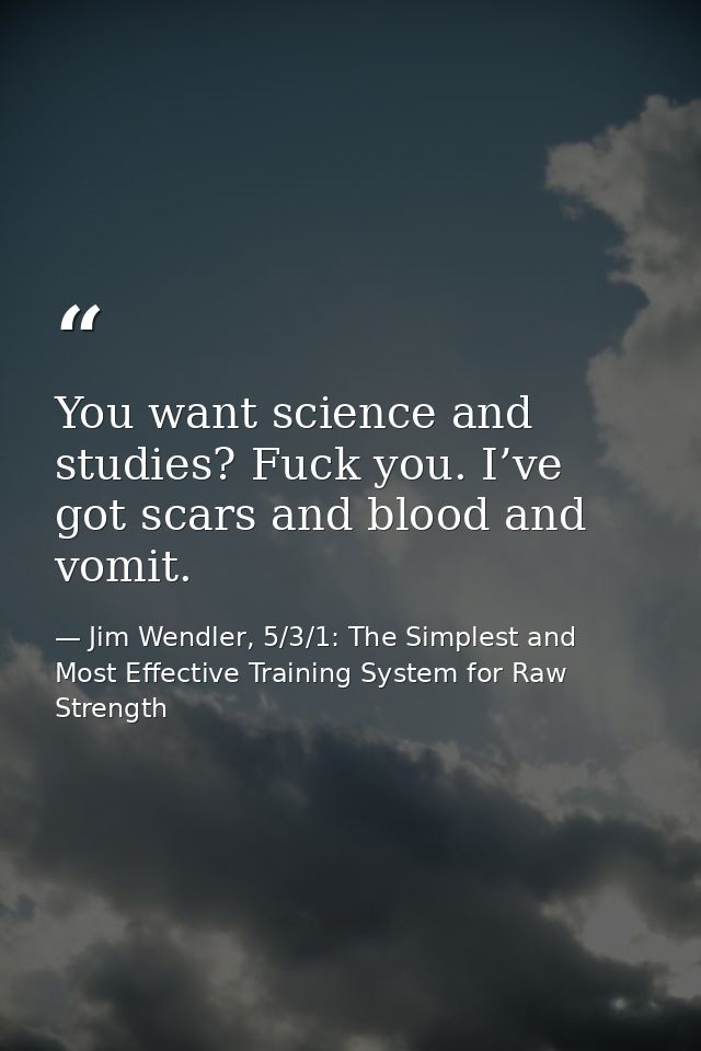 You want science and studies? Fuck you. I’ve got scars and blood and vomit. — Jim Wendler, 5/3/1: The Simplest and Most Effective Training System for Raw Strength
