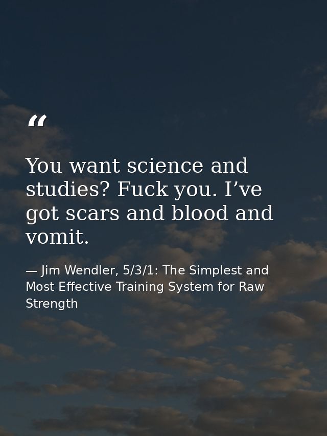 You want science and studies? Fuck you. I’ve got scars and blood and vomit. — Jim Wendler, 5/3/1: The Simplest and Most Effective Training System for Raw Strength