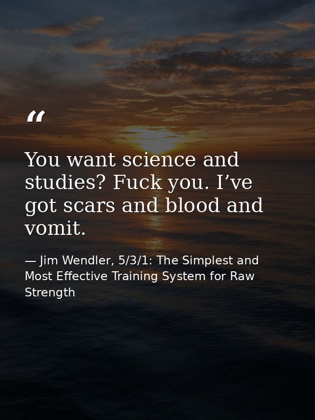 You want science and studies? Fuck you. I’ve got scars and blood and vomit. — Jim Wendler, 5/3/1: The Simplest and Most Effective Training System for Raw Strength