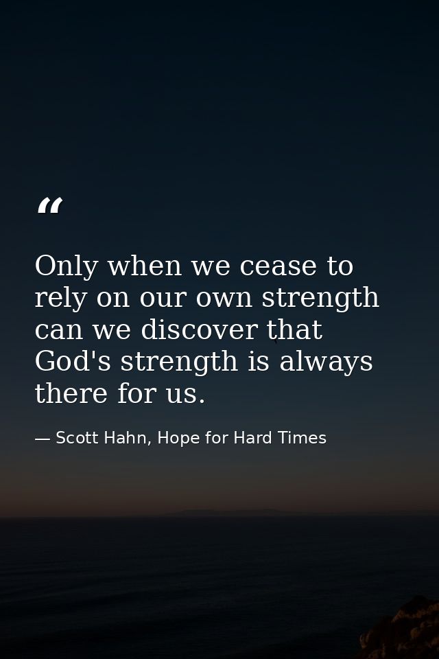 Only when we cease to rely on our own strength can we discover that God's strength is always there for us. — Scott Hahn, Hope for Hard Times