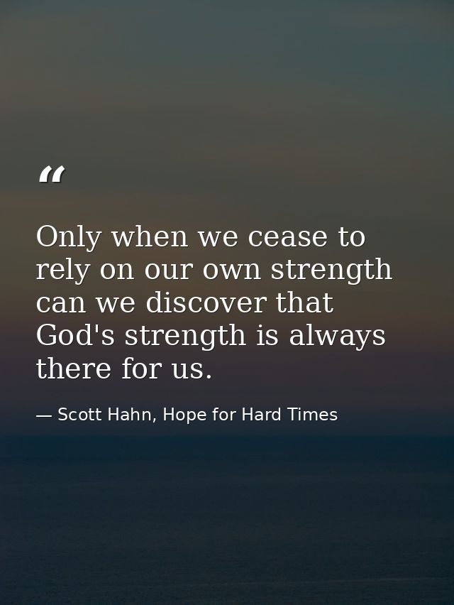 Only when we cease to rely on our own strength can we discover that God's strength is always there for us. — Scott Hahn, Hope for Hard Times