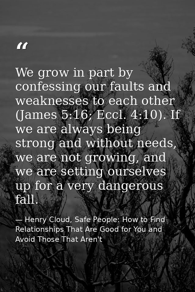 We grow in part by confessing our faults and weaknesses to each other (James 5:16; Eccl. 4:10). If we are always being s — Henry Cloud, Safe People: How to Find Relationships That Are Good for You and Avoid Those That Aren't
