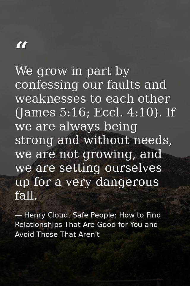 We grow in part by confessing our faults and weaknesses to each other (James 5:16; Eccl. 4:10). If we are always being s — Henry Cloud, Safe People: How to Find Relationships That Are Good for You and Avoid Those That Aren't