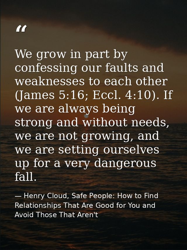 We grow in part by confessing our faults and weaknesses to each other (James 5:16; Eccl. 4:10). If we are always being s — Henry Cloud, Safe People: How to Find Relationships That Are Good for You and Avoid Those That Aren't
