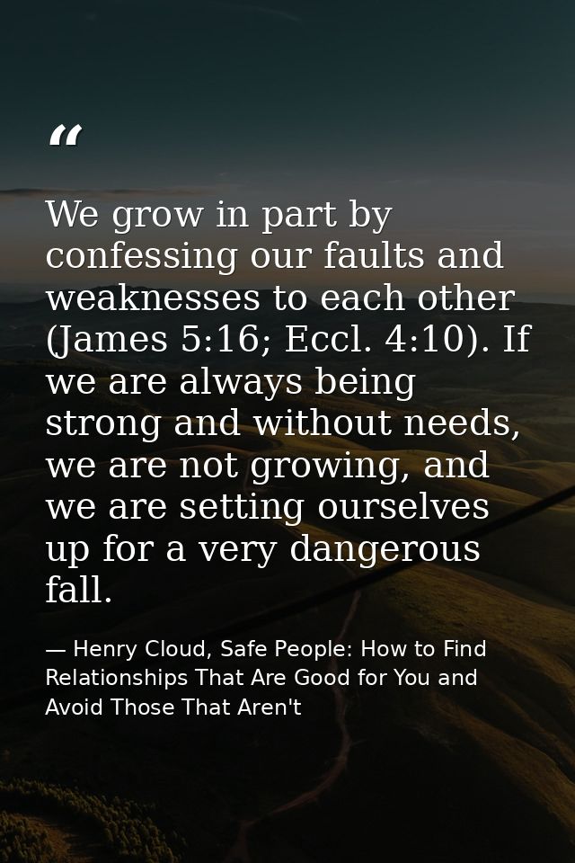 We grow in part by confessing our faults and weaknesses to each other (James 5:16; Eccl. 4:10). If we are always being s — Henry Cloud, Safe People: How to Find Relationships That Are Good for You and Avoid Those That Aren't