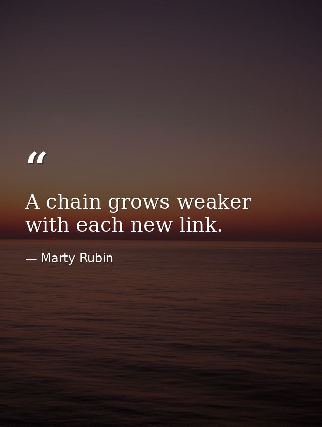 A chain grows weaker with each new link. — Marty Rubin