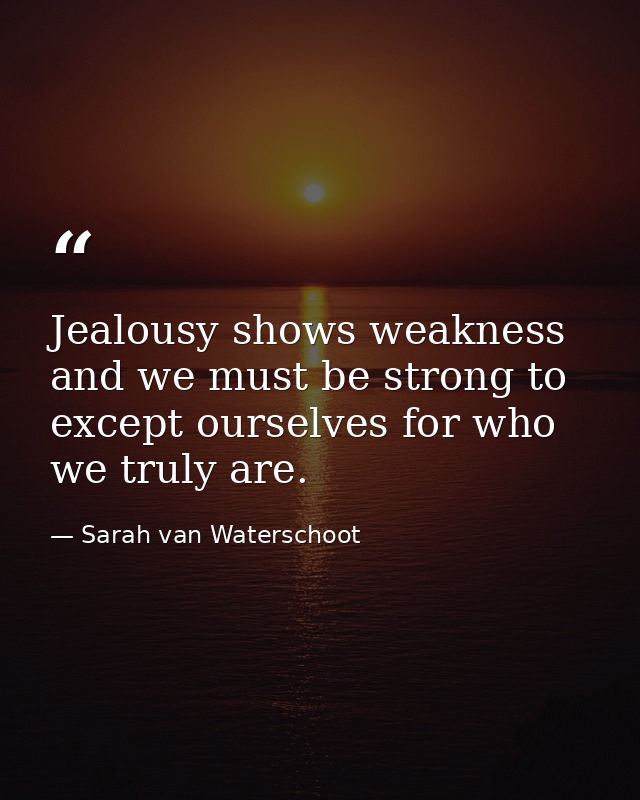 Jealousy shows weakness and we must be strong to except ourselves for who we truly are. — Sarah van Waterschoot
