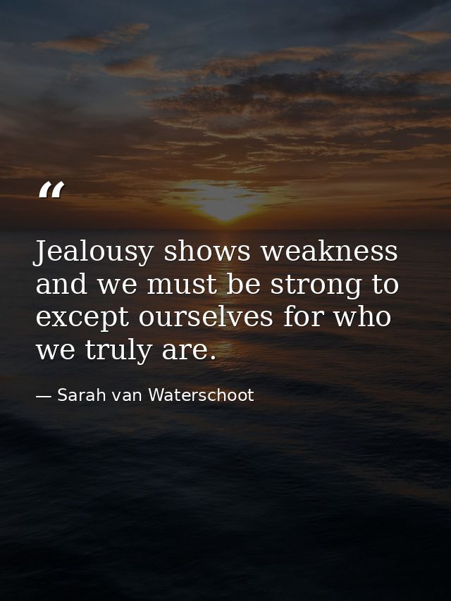 Jealousy shows weakness and we must be strong to except ourselves for who we truly are. — Sarah van Waterschoot