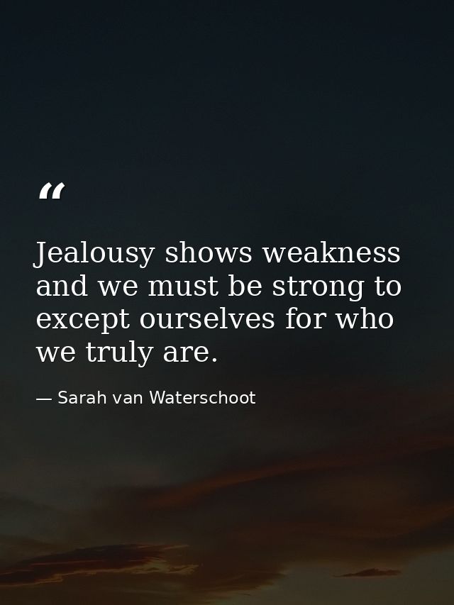 Jealousy shows weakness and we must be strong to except ourselves for who we truly are. — Sarah van Waterschoot