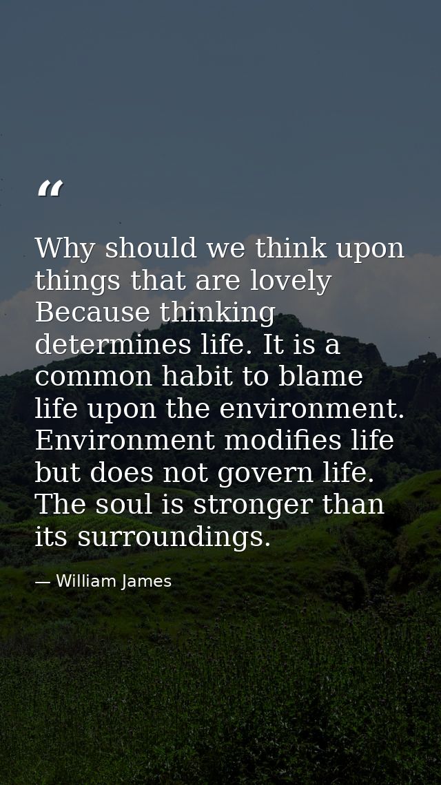 Why should we think upon things that are lovely Because thinking determines life. It is a common habit to blame life upo — William James
