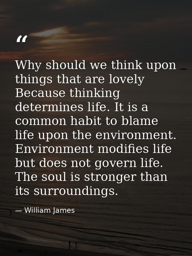Why should we think upon things that are lovely Because thinking determines life. It is a common habit to blame life upo — William James