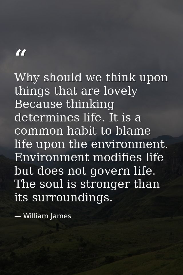 Why should we think upon things that are lovely Because thinking determines life. It is a common habit to blame life upo — William James