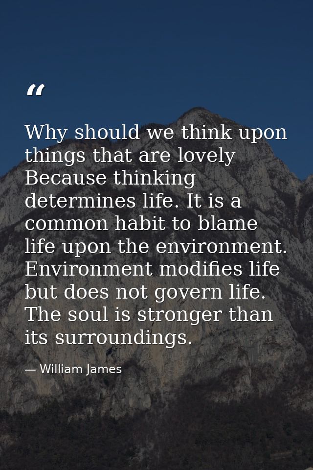 Why should we think upon things that are lovely Because thinking determines life. It is a common habit to blame life upo — William James