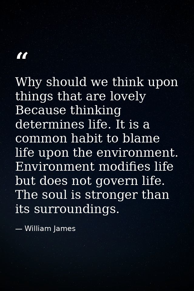 Why should we think upon things that are lovely Because thinking determines life. It is a common habit to blame life upo — William James