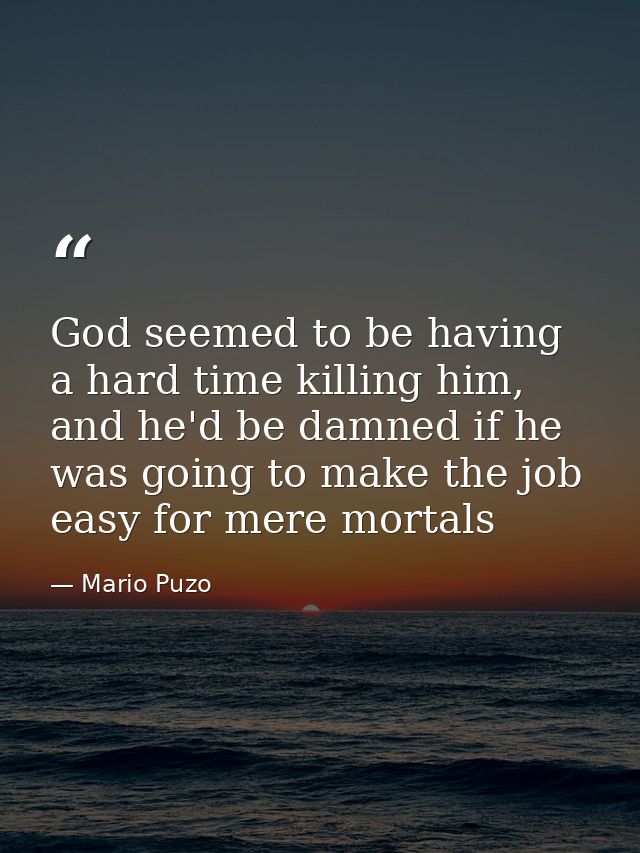 God seemed to be having a hard time killing him, and he'd be damned if he was going to make the job easy for mere mortal — Mario Puzo