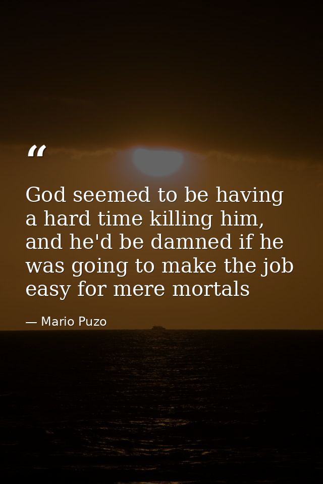 God seemed to be having a hard time killing him, and he'd be damned if he was going to make the job easy for mere mortal — Mario Puzo